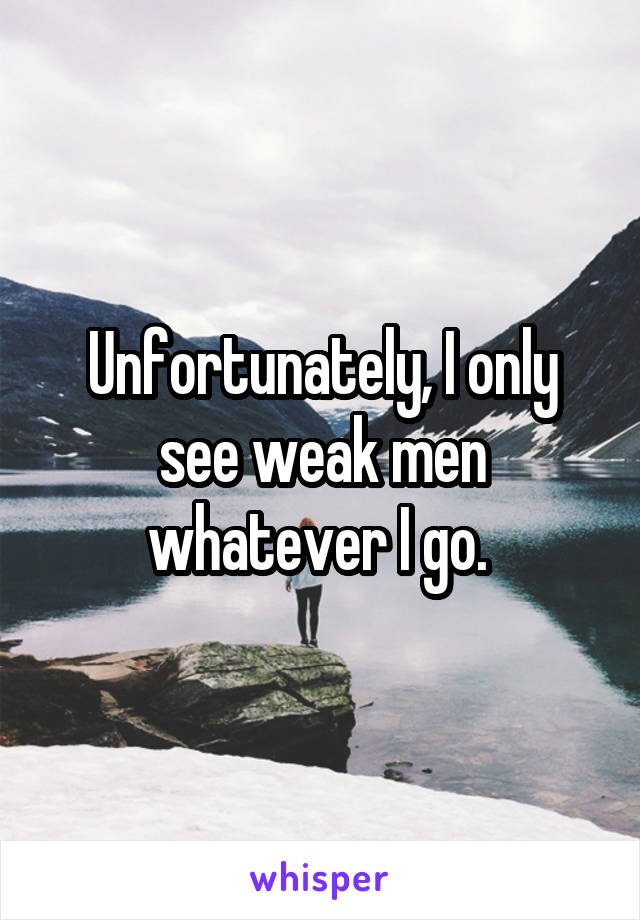 Unfortunately, I only see weak men whatever I go. 