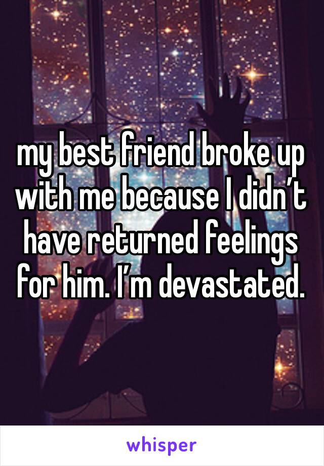 my best friend broke up with me because I didn’t have returned feelings for him. I’m devastated. 