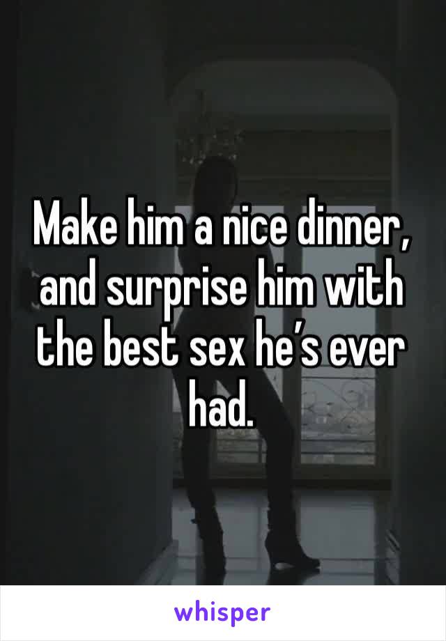 Make him a nice dinner, and surprise him with the best sex he’s ever had. 