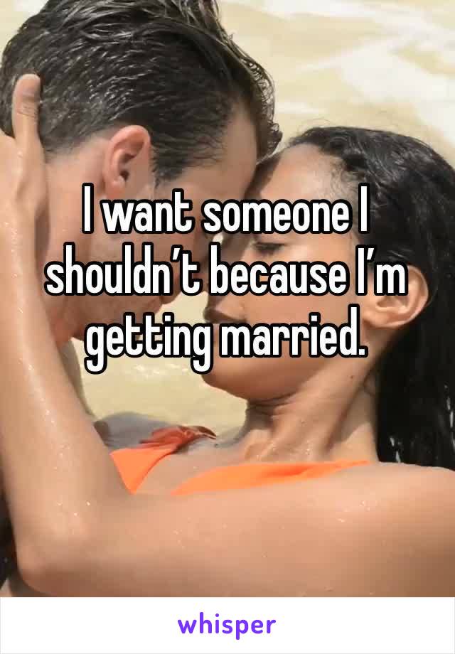 I want someone I shouldn’t because I’m getting married. 