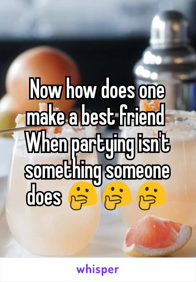 Now how does one make a best friend 
When partying isn't something someone does 🤔🤔🤔