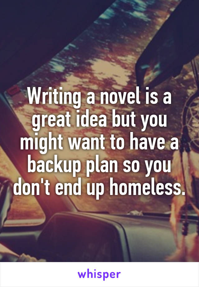 Writing a novel is a great idea but you might want to have a backup plan so you don't end up homeless.