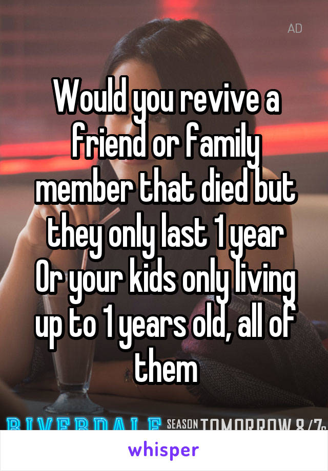 Would you revive a friend or family member that died but they only last 1 year
Or your kids only living up to 1 years old, all of them