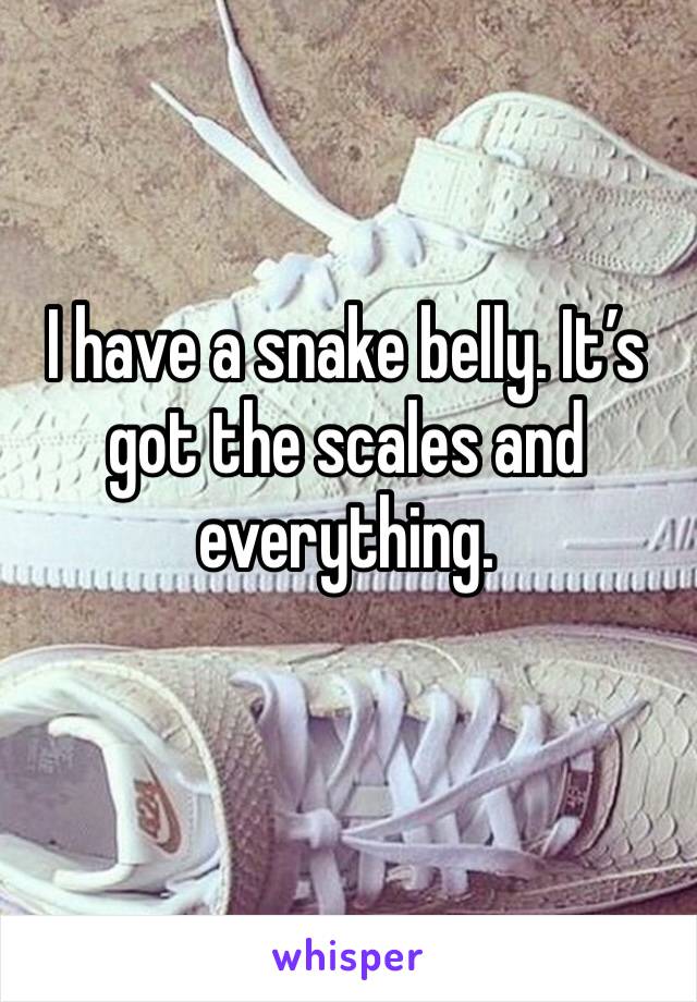 I have a snake belly. It’s got the scales and everything.