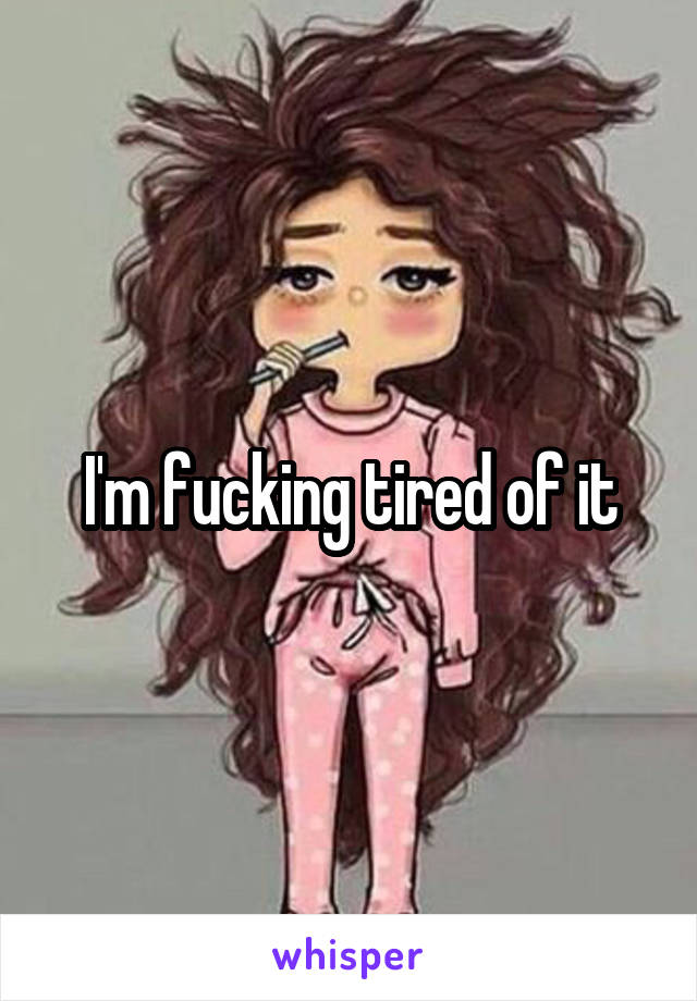 I'm fucking tired of it