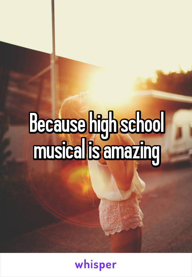 Because high school musical is amazing