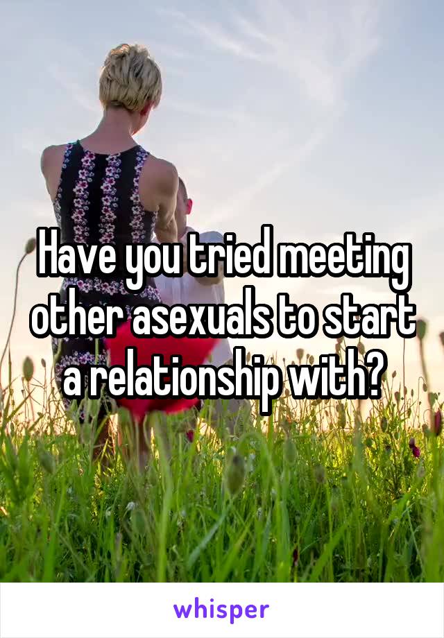 Have you tried meeting other asexuals to start a relationship with?