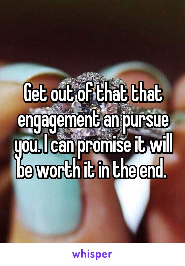 Get out of that that engagement an pursue you. I can promise it will be worth it in the end. 