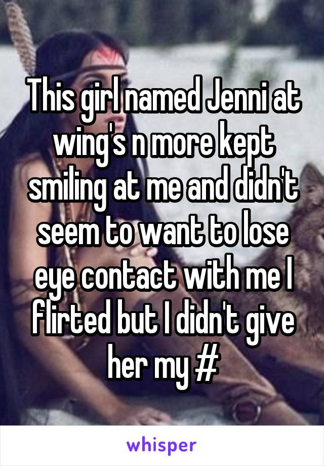 This girl named Jenni at wing's n more kept smiling at me and didn't seem to want to lose eye contact with me I flirted but I didn't give her my #