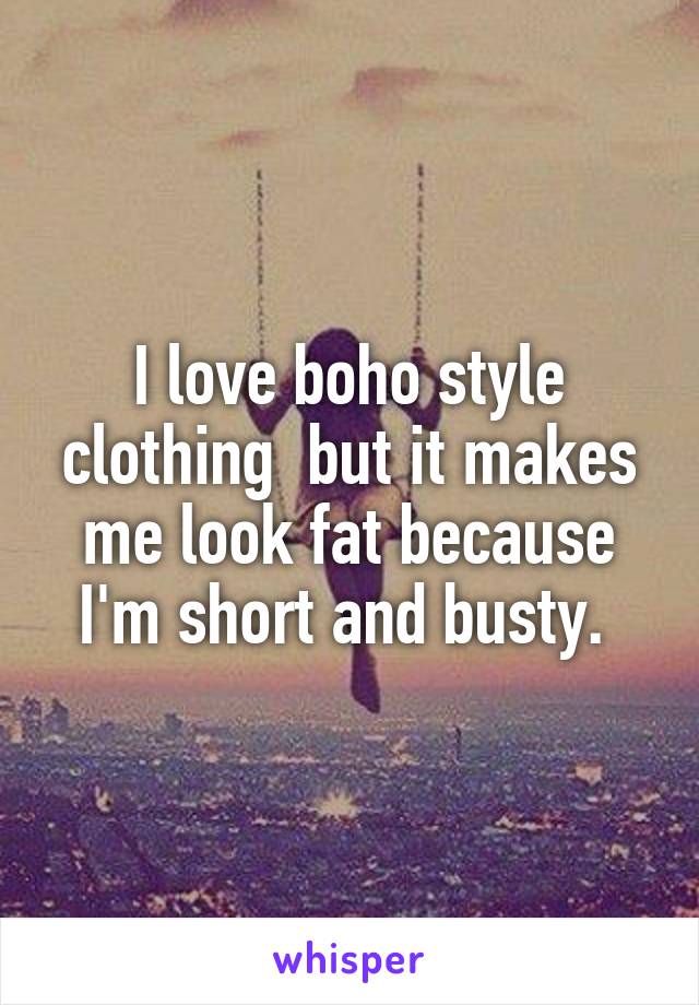 I love boho style clothing  but it makes me look fat because I'm short and busty. 