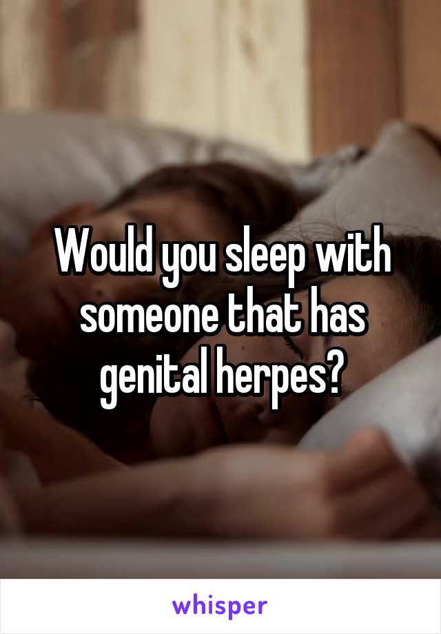 Would you sleep with someone that has genital herpes?