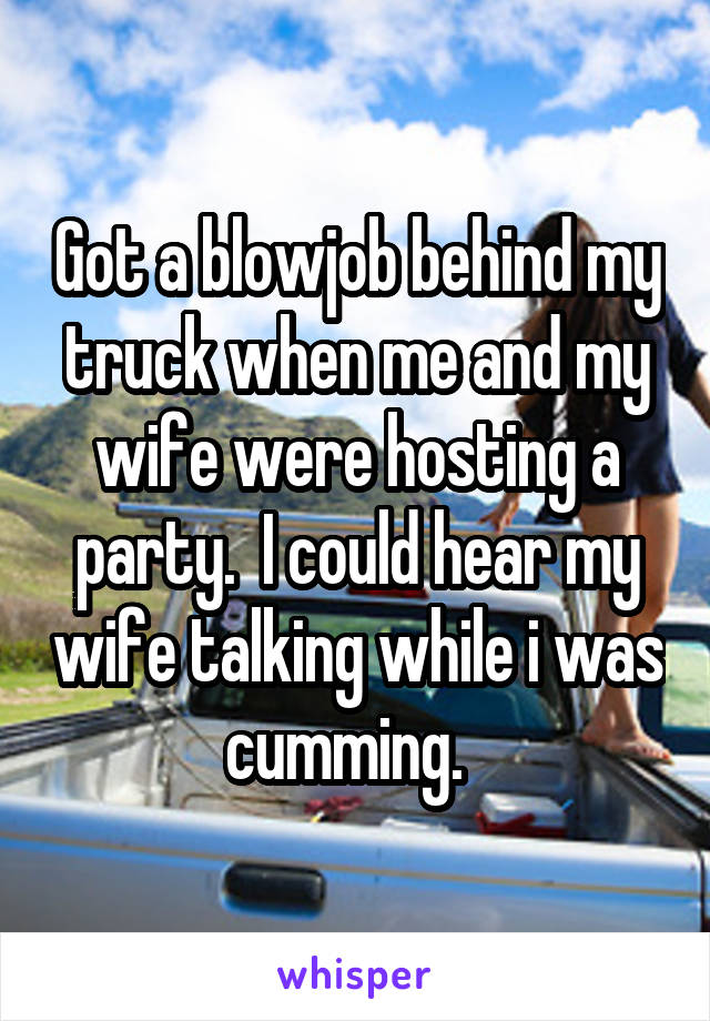 Got a blowjob behind my truck when me and my wife were hosting a party.  I could hear my wife talking while i was cumming.  