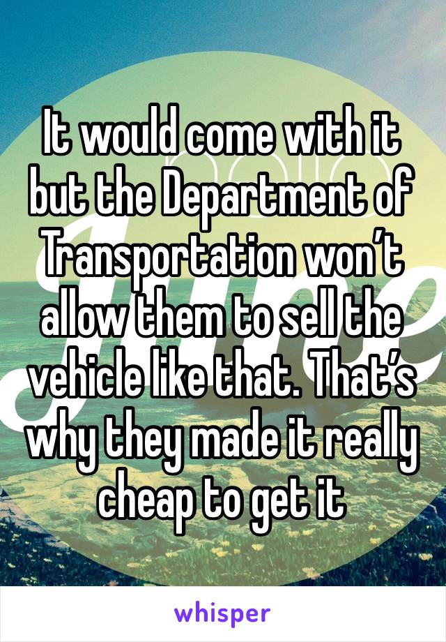 It would come with it but the Department of Transportation won’t allow them to sell the vehicle like that. That’s why they made it really cheap to get it