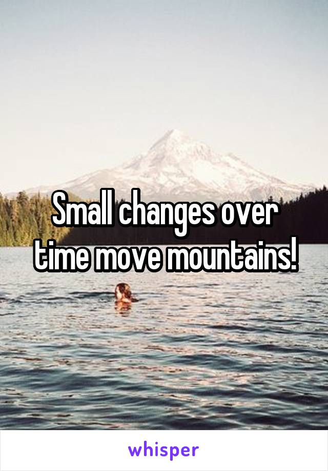 Small changes over time move mountains!