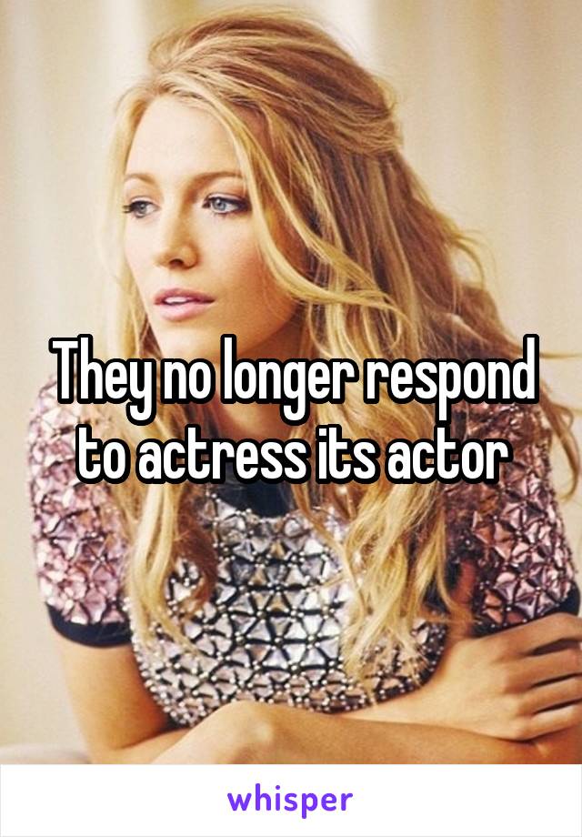 They no longer respond to actress its actor