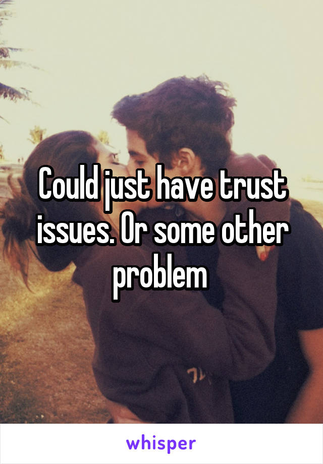 Could just have trust issues. Or some other problem 