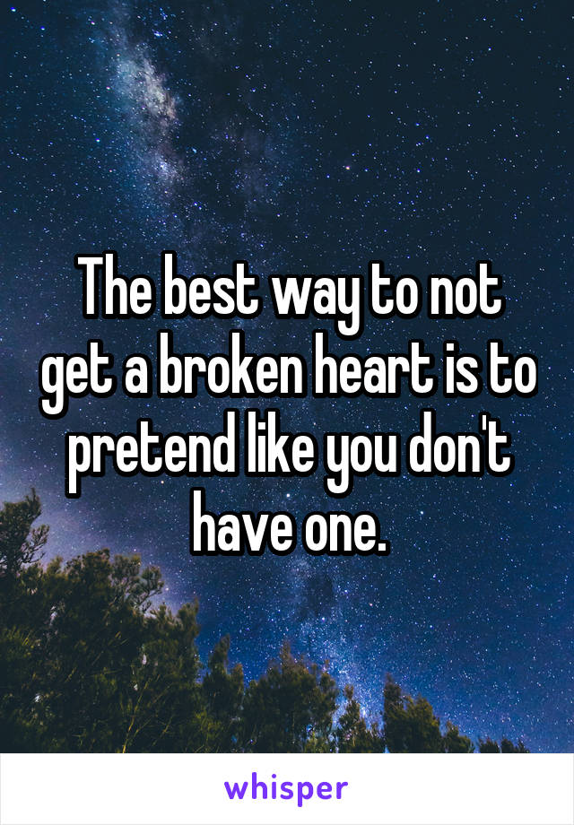 The best way to not get a broken heart is to pretend like you don't have one.