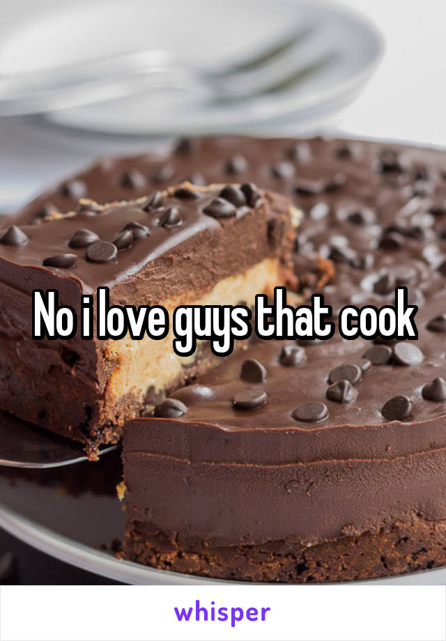 No i love guys that cook