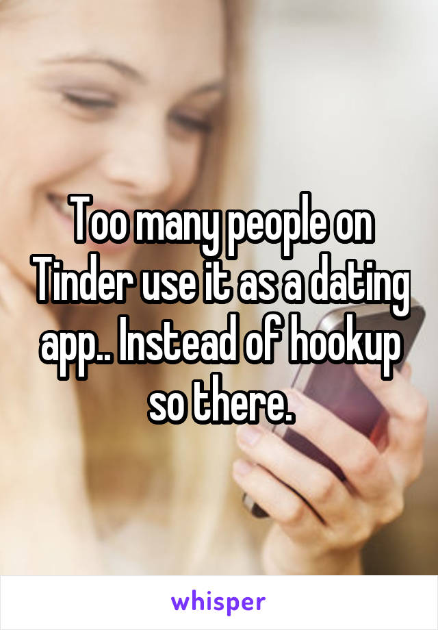 Too many people on Tinder use it as a dating app.. Instead of hookup so there.