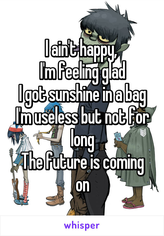 I ain't happy, 
I'm feeling glad
I got sunshine in a bag
I'm useless but not for long
The future is coming on