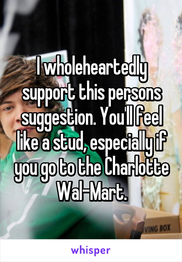 I wholeheartedly support this persons suggestion. You'll feel like a stud, especially if you go to the Charlotte Wal-Mart.