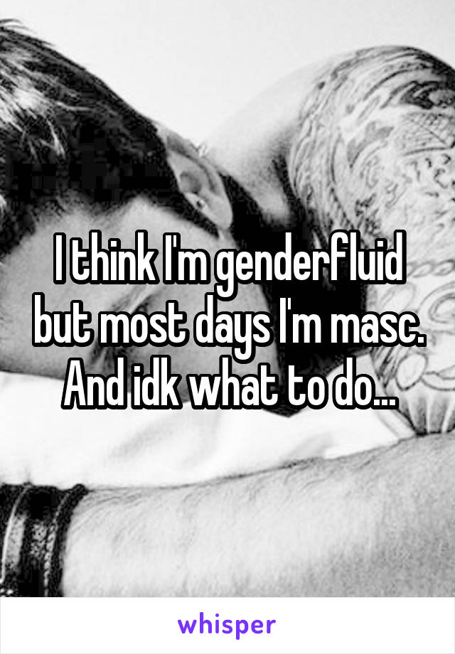 I think I'm genderfluid but most days I'm masc. And idk what to do...