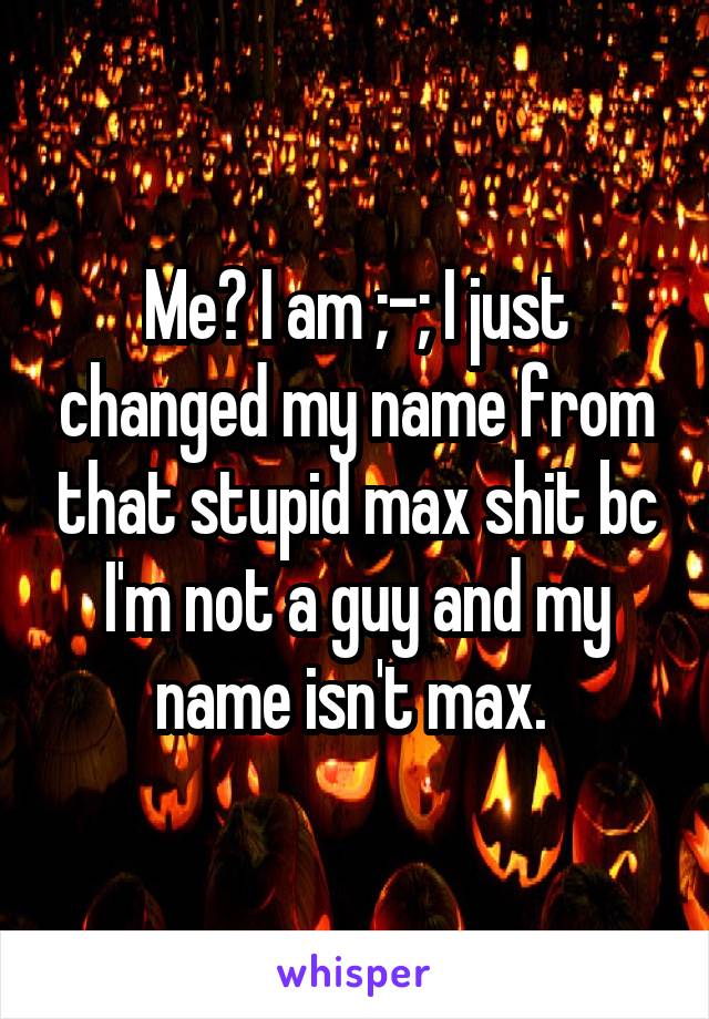 Me? I am ;-; I just changed my name from that stupid max shit bc I'm not a guy and my name isn't max. 