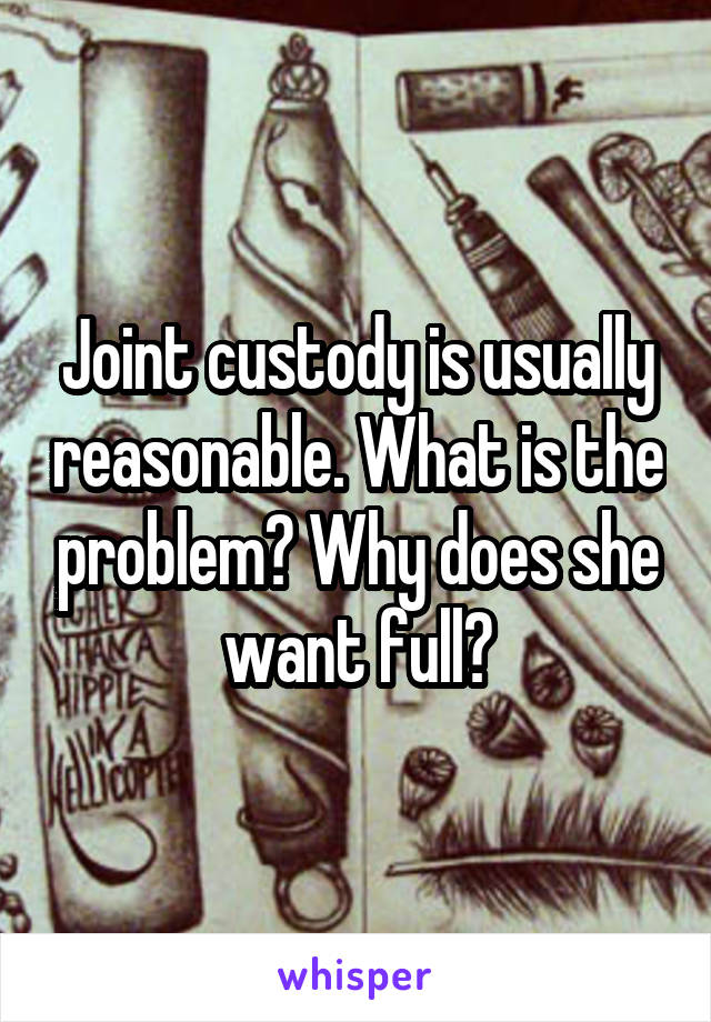 Joint custody is usually reasonable. What is the problem? Why does she want full?