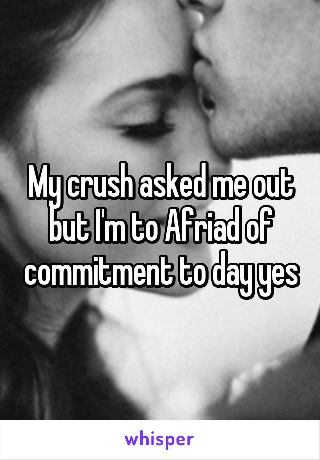 My crush asked me out but I'm to Afriad of commitment to day yes