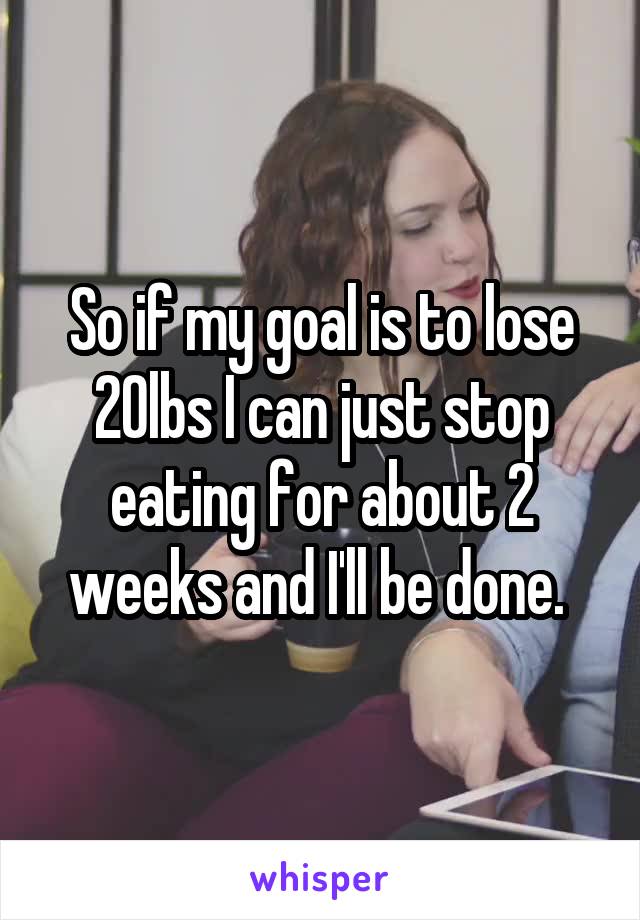 So if my goal is to lose 20lbs I can just stop eating for about 2 weeks and I'll be done. 