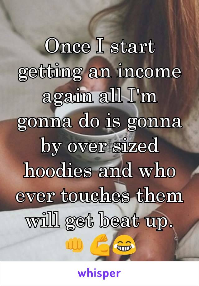 Once I start getting an income again all I'm gonna do is gonna by over sized hoodies and who ever touches them will get beat up. 👊💪😂