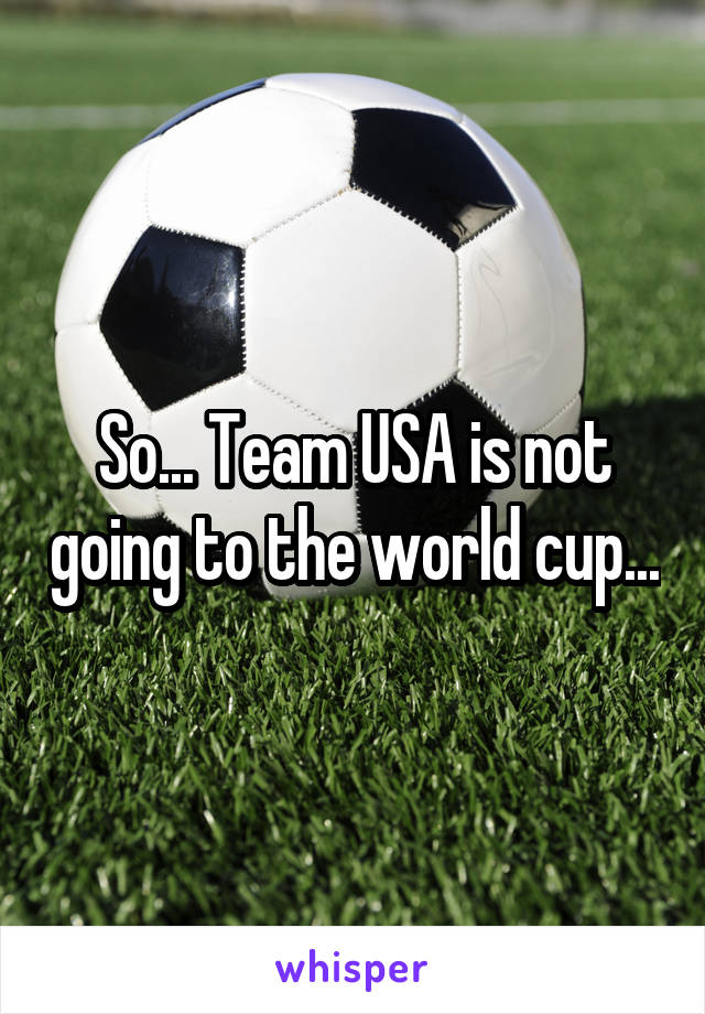 So... Team USA is not going to the world cup...