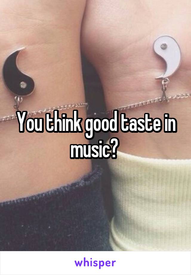 You think good taste in music? 