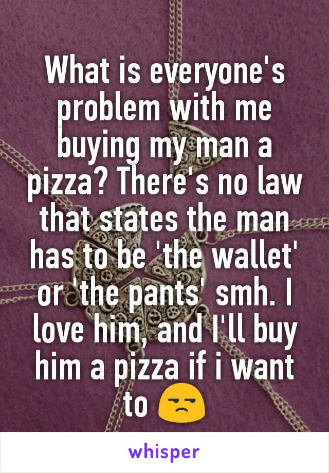 What is everyone's problem with me buying my man a pizza? There's no law that states the man has to be 'the wallet' or 'the pants' smh. I love him, and I'll buy him a pizza if i want to 😒