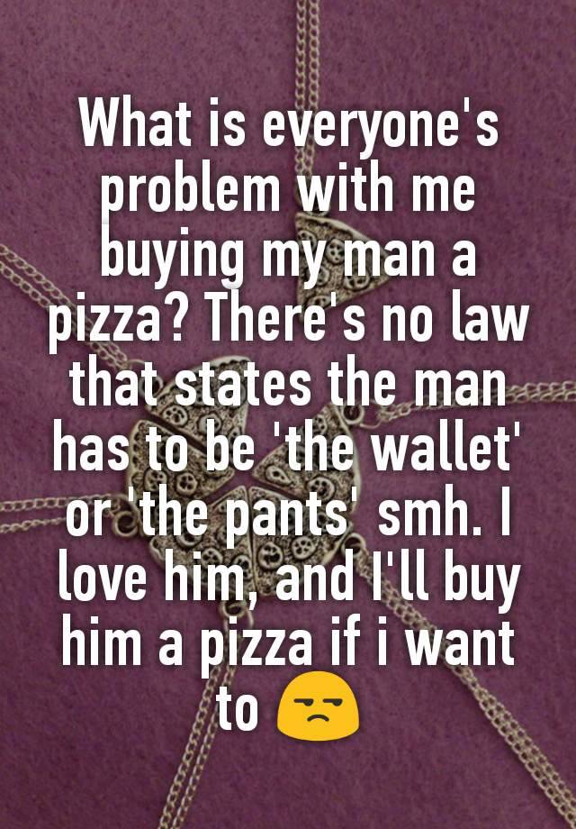 What is everyone's problem with me buying my man a pizza? There's no law that states the man has to be 'the wallet' or 'the pants' smh. I love him, and I'll buy him a pizza if i want to 😒