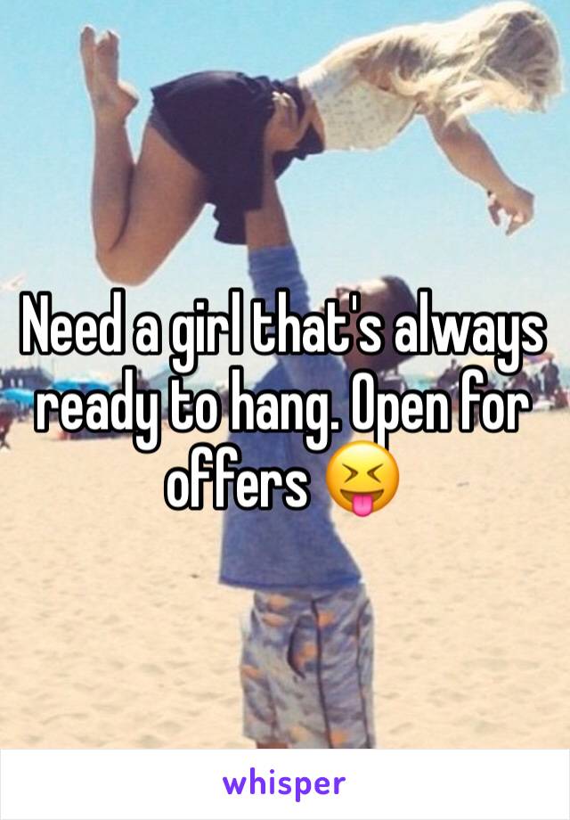 Need a girl that's always ready to hang. Open for offers 😝