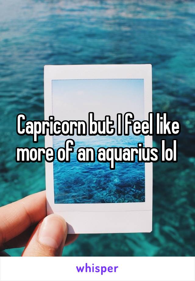 Capricorn but I feel like more of an aquarius lol 