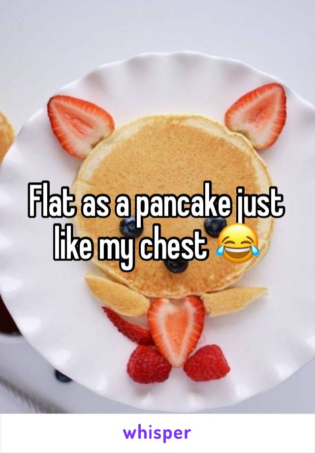 Flat as a pancake just like my chest 😂