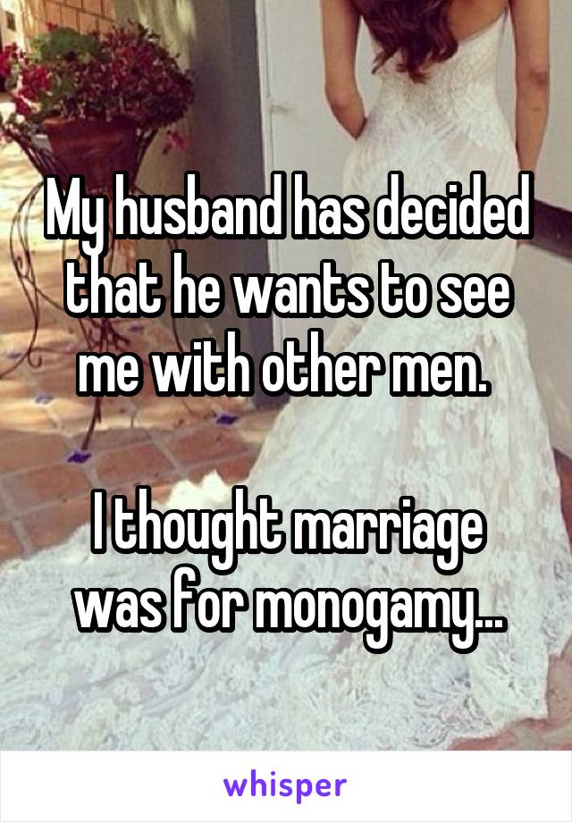 My husband has decided that he wants to see me with other men. 

I thought marriage was for monogamy...