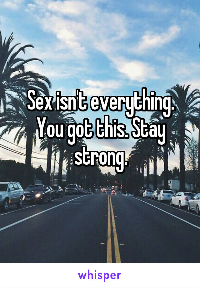 Sex isn't everything. You got this. Stay strong.

