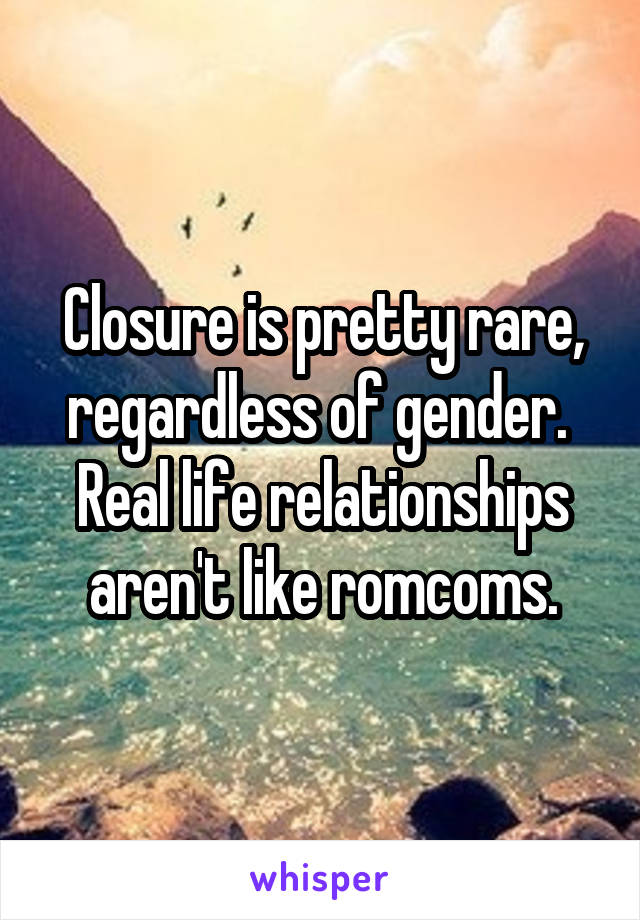 Closure is pretty rare, regardless of gender.  Real life relationships aren't like romcoms.