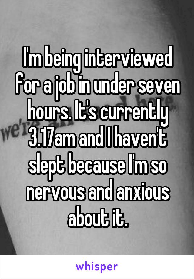 I'm being interviewed for a job in under seven hours. It's currently 3.17am and I haven't slept because I'm so nervous and anxious about it.