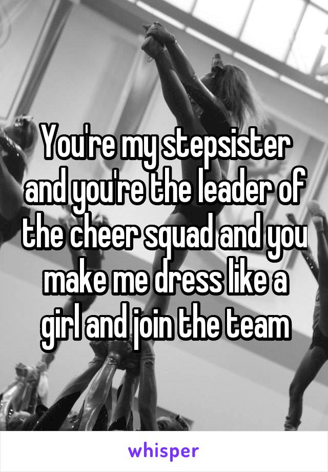 You're my stepsister and you're the leader of the cheer squad and you make me dress like a girl and join the team