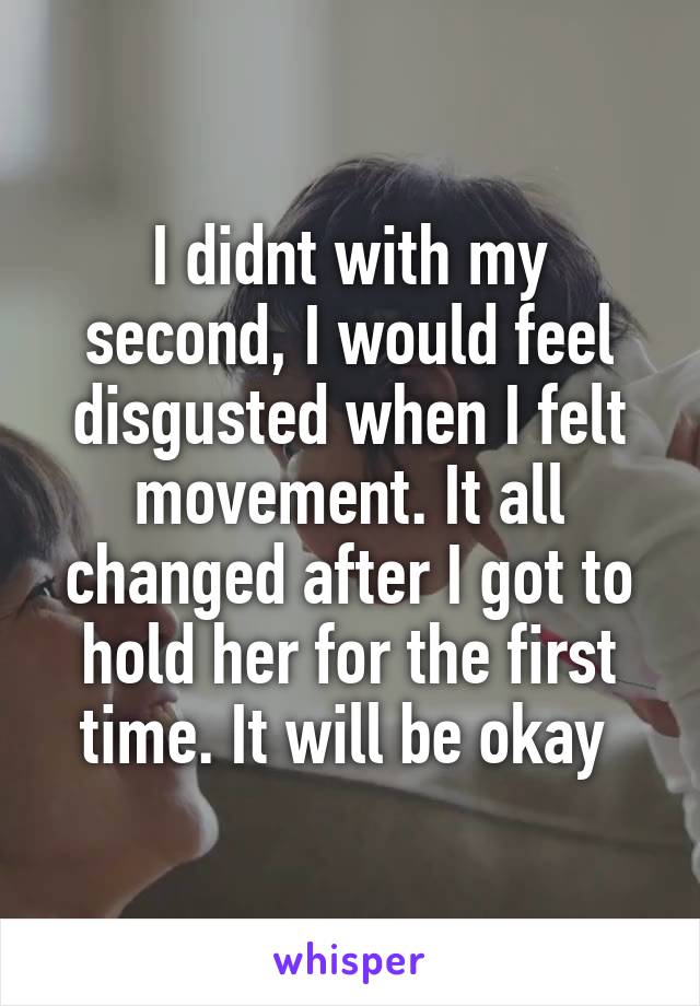 I didnt with my second, I would feel disgusted when I felt movement. It all changed after I got to hold her for the first time. It will be okay 