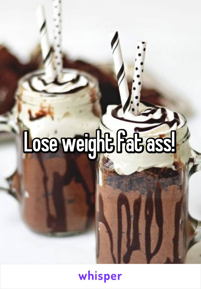 Lose weight fat ass! 