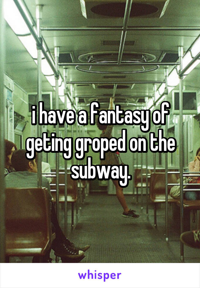 i have a fantasy of geting groped on the subway.