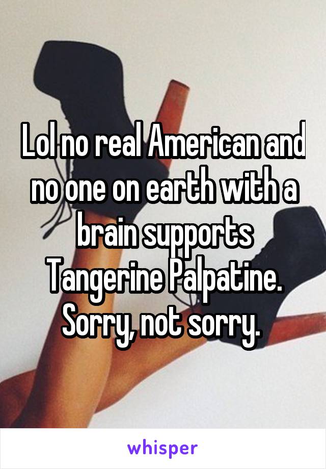 Lol no real American and no one on earth with a brain supports Tangerine Palpatine. Sorry, not sorry. 
