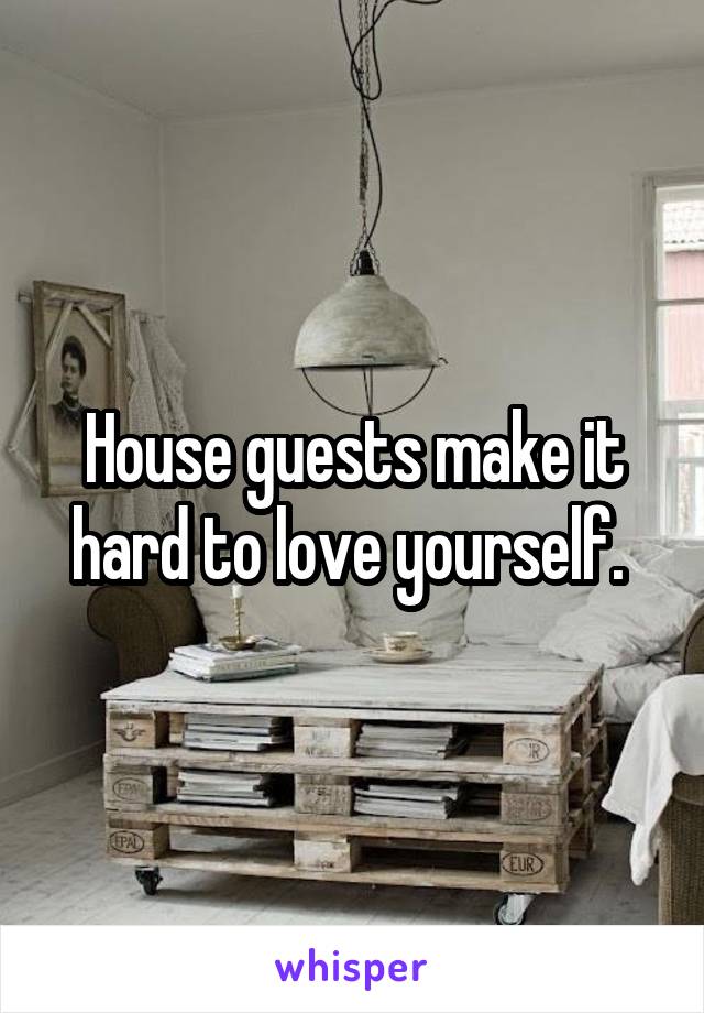 House guests make it hard to love yourself. 