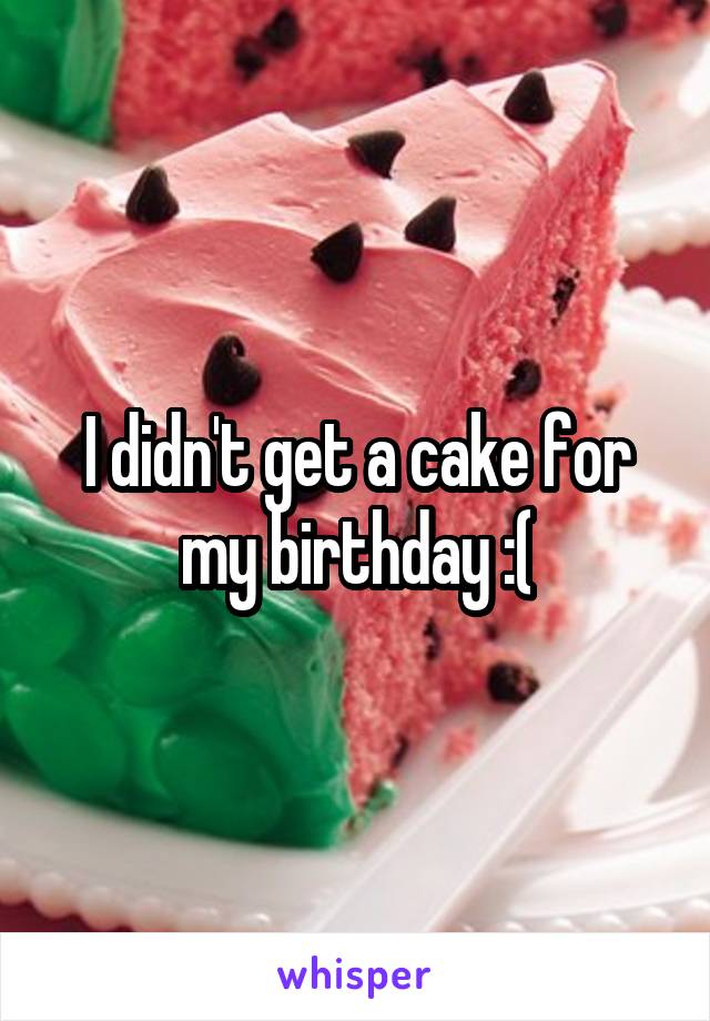 I didn't get a cake for my birthday :(