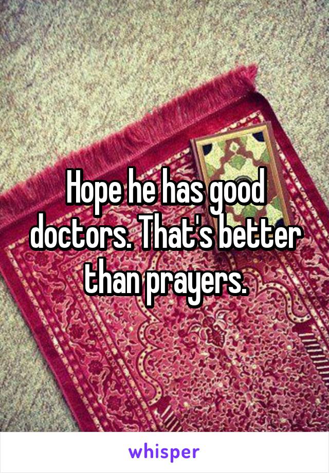 Hope he has good doctors. That's better than prayers.